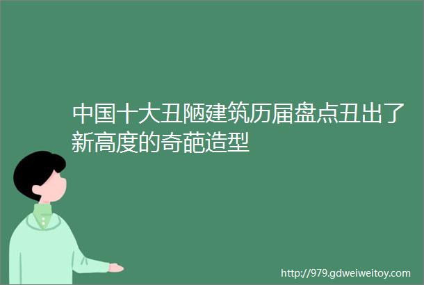 中国十大丑陋建筑历届盘点丑出了新高度的奇葩造型