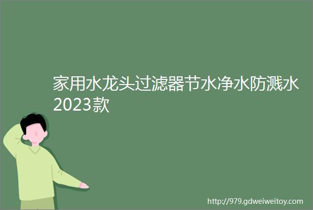 家用水龙头过滤器节水净水防溅水2023款